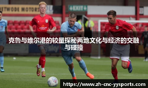 克鲁与维尔港的较量探秘两地文化与经济的交融与碰撞