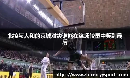 北控与人和的京城对决谁能在这场较量中笑到最后